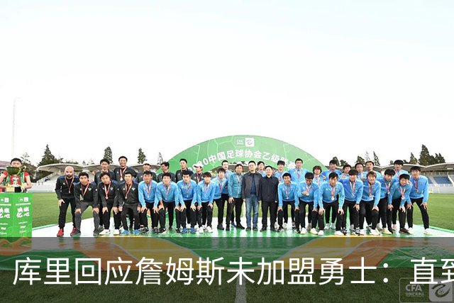 库里回应詹姆斯未加盟勇士：直到最后一刻都以为有机会