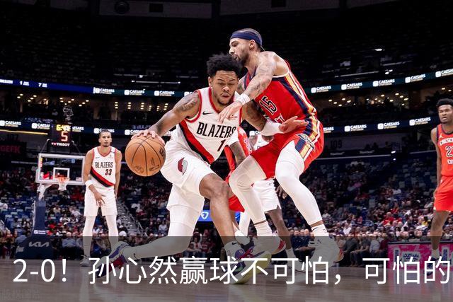 2-0！孙心然赢球不可怕，可怕的是她那句坚持一下，不止说了一次